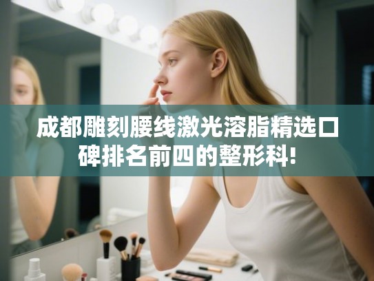 成都雕刻腰线激光溶脂精选口碑排名前四的整形科!