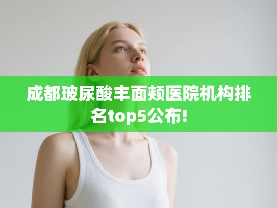 成都玻尿酸丰面颊医院机构排名top5公布! 成都玻尿酸丰面颊医院机构排名top5公布!