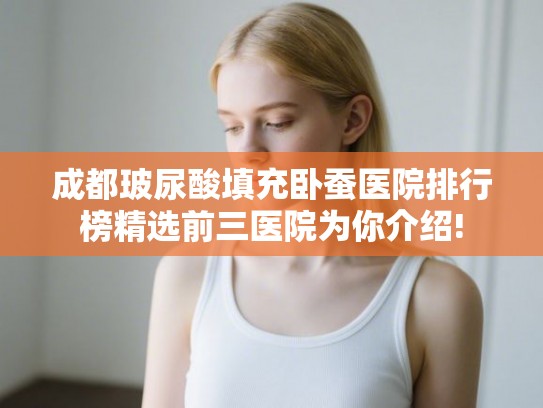 成都玻尿酸填充卧蚕医院排行榜精选前三医院为你介绍!