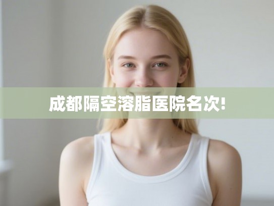 成都隔空溶脂医院名次! 成都隔空溶脂医院名次!