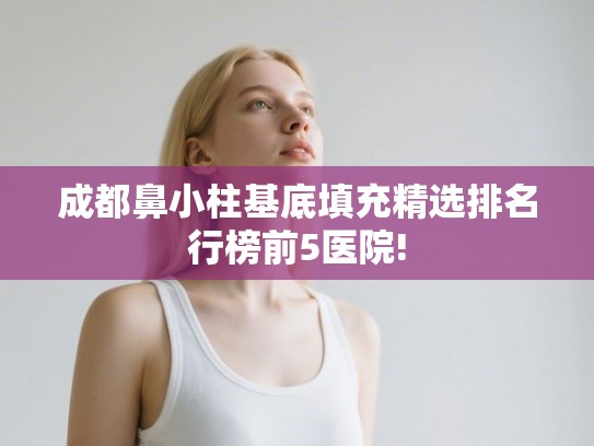 成都鼻小柱基底填充精选排名行榜前5医院!