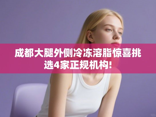 成都大腿外侧冷冻溶脂惊喜挑选4家正规机构! 成都大腿外侧冷冻溶脂惊喜挑选4家正规机构!