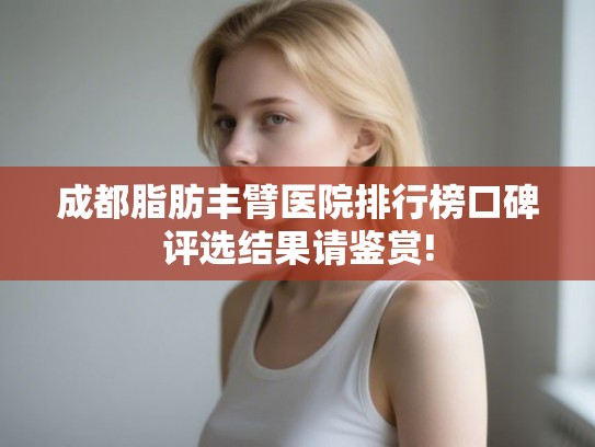 成都脂肪丰臂医院排行榜口碑评选结果请鉴赏! 成都脂肪丰臂医院排行榜口碑评选结果请鉴赏!