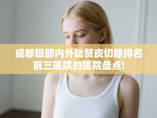 成都眼部内外眦赘皮切除排名前三医院的医院盘点!