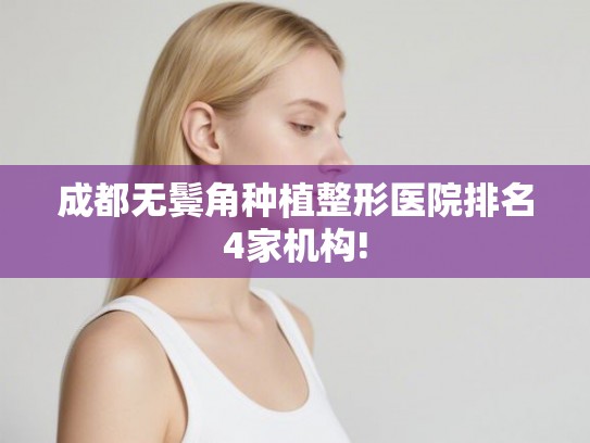 成都无鬓角种植整形医院排名4家机构! 成都无鬓角种植整形医院排名4家机构!