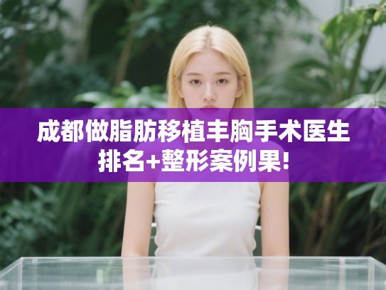 成都做脂肪移植丰胸手术医生排名+整形案例果!