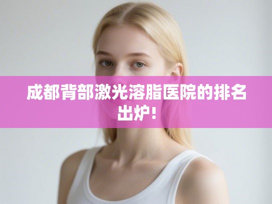 成都背部激光溶脂医院的排名出炉!