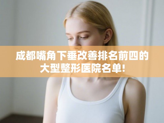 成都嘴角下垂改善排名前四的大型整形医院名单!