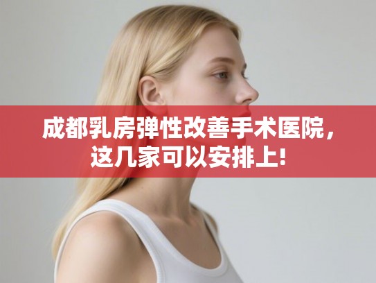 成都乳房弹性改善手术医院,这几家可以安排上! 成都乳房弹性改善手术医院,这几家可以安排上!