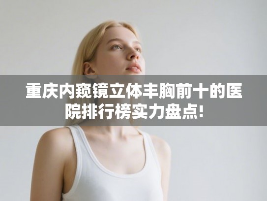 重庆内窥镜立体丰胸前十的医院排行榜实力盘点!