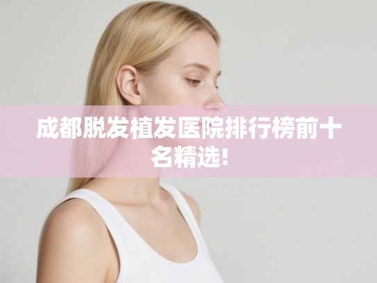 成都脱发植发医院排行榜前十名精选!