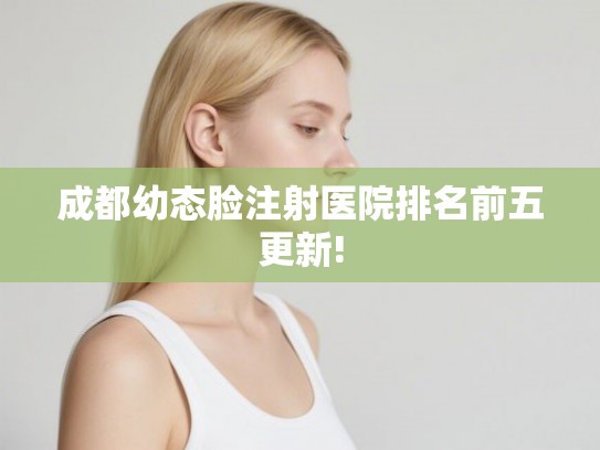 成都幼态脸注射医院排名前五更新! 成都幼态脸注射医院排名前五更新!