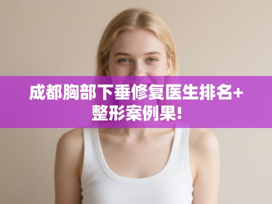 成都胸部下垂修复医生排名+整形案例果!