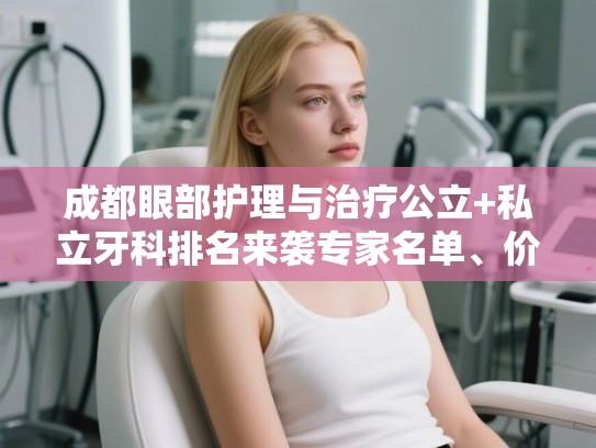 成都眼部护理与治疗公立+私立牙科排名来袭专家名单、价目表! 成都眼部护理与治疗公立+私立牙科排名来袭专家名单、价目表!