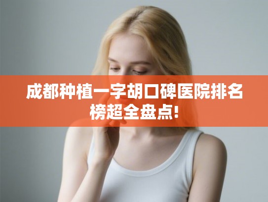 成都种植一字胡口碑医院排名榜超全盘点! 成都种植一字胡口碑医院排名榜超全盘点!