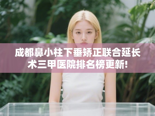 成都鼻小柱下垂矫正联合延长术三甲医院排名榜更新!