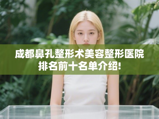 成都鼻孔整形术美容整形医院排名前十名单介绍!