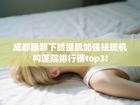 成都眼部下睑提肌加强祛斑机构医院排行榜top3! 成都眼部下睑提肌加强祛斑机构医院排行榜top3!