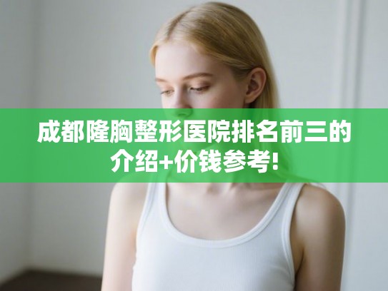 成都隆胸整形医院排名前三的介绍+价钱参考!