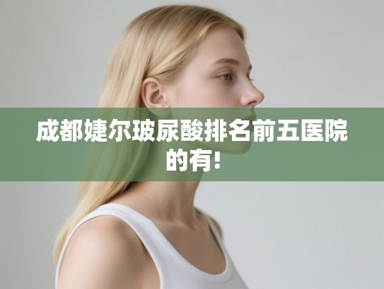成都婕尔玻尿酸排名前五医院的有! 成都婕尔玻尿酸排名前五医院的有!