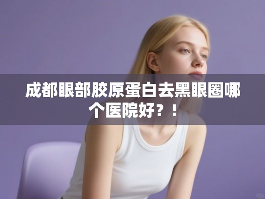 成都眼部胶原蛋白去黑眼圈哪个医院好?! 成都眼部胶原蛋白去黑眼圈哪个医院好?!