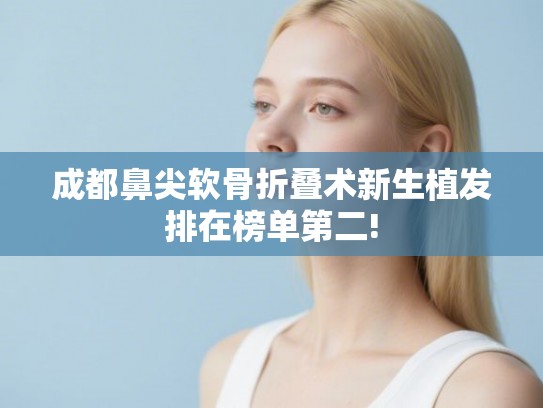 成都鼻尖软骨折叠术新生植发排在榜单第二! 成都鼻尖软骨折叠术新生植发排在榜单第二!