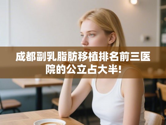 成都副乳脂肪移植排名前三医院的公立占大半! 成都副乳脂肪移植排名前三医院的公立占大半!