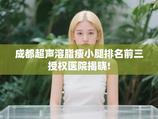 成都超声溶脂瘦小腿排名前三授权医院揭晓! 成都超声溶脂瘦小腿排名前三授权医院揭晓!