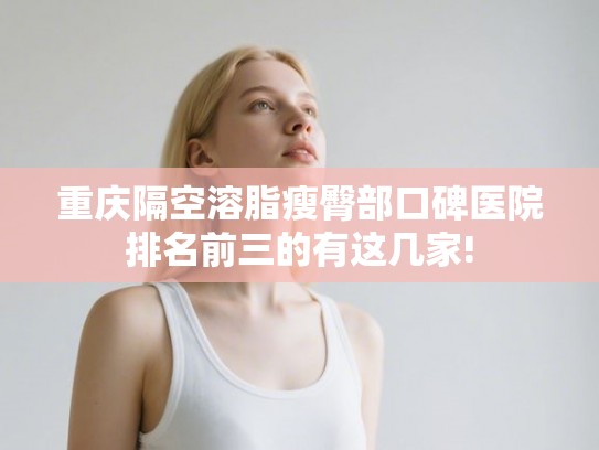 重庆隔空溶脂瘦臀部口碑医院排名前三的有这几家!