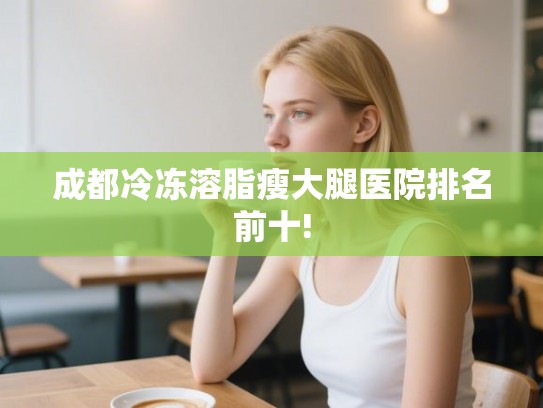 成都冷冻溶脂瘦大腿医院排名前十! 成都冷冻溶脂瘦大腿医院排名前十!