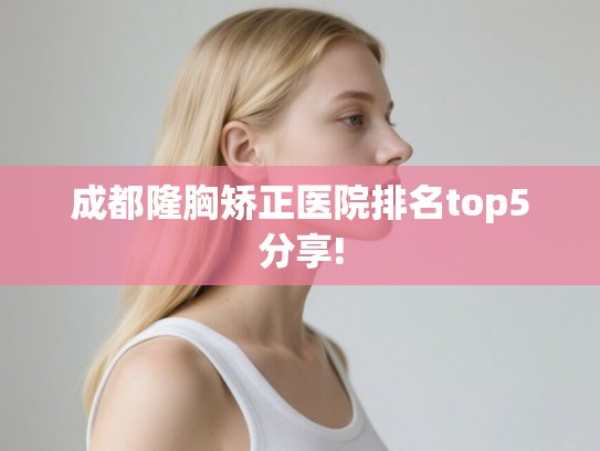 成都隆胸矫正医院排名top5分享!