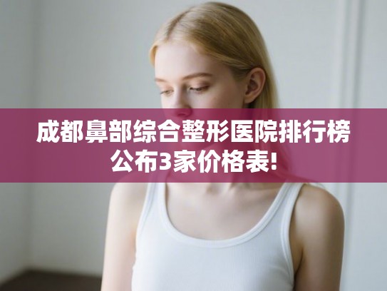 成都鼻部综合整形医院排行榜公布3家价格表! 成都鼻部综合整形医院排行榜公布3家价格表!