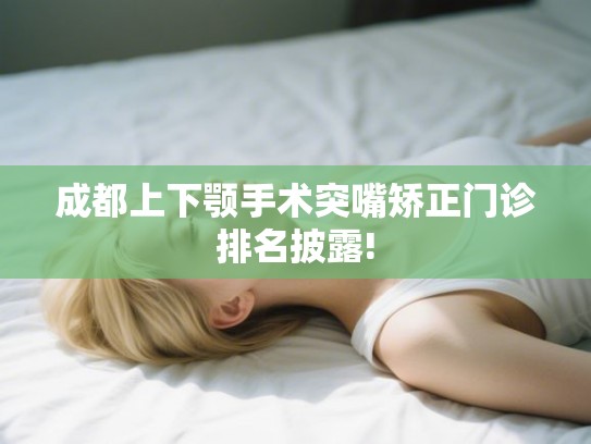成都上下颚手术突嘴矫正门诊排名披露! 成都上下颚手术突嘴矫正门诊排名披露!