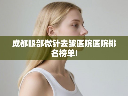 成都眼部微针去皱医院医院排名榜单! 成都眼部微针去皱医院医院排名榜单!