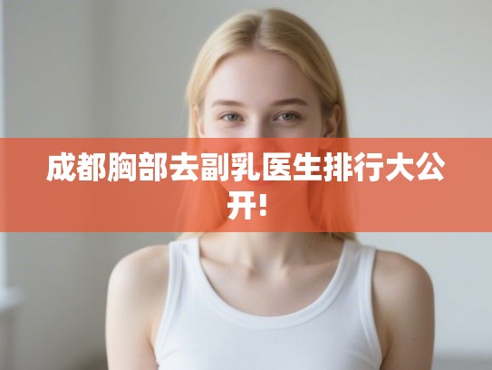 成都胸部去副乳医生排行大公开! 成都胸部去副乳医生排行大公开!