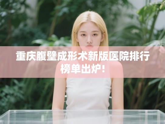 重庆腹壁成形术新版医院排行榜单出炉!