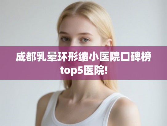 成都乳晕环形缩小医院口碑榜top5医院!