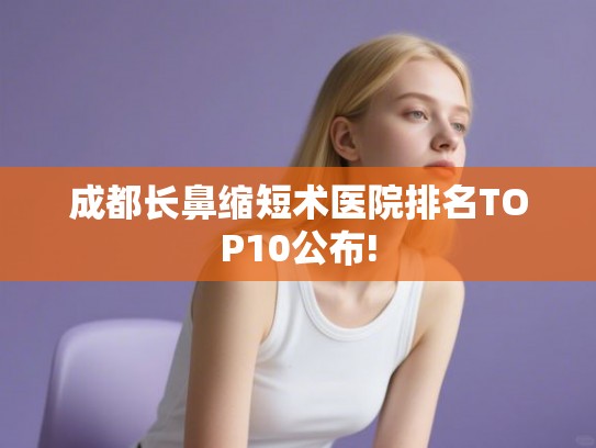 成都长鼻缩短术医院排名TOP10公布!