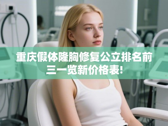 重庆假体隆胸修复公立排名前三一览新价格表!