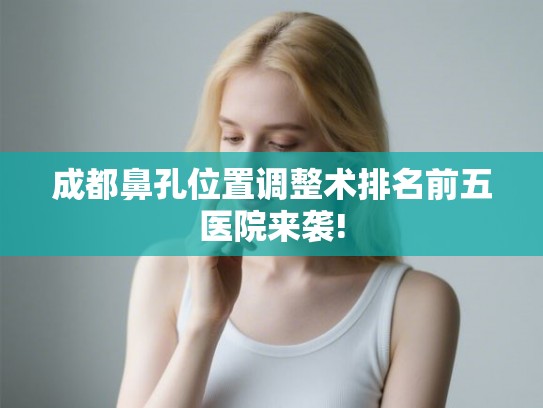 成都鼻孔位置调整术排名前五医院来袭! 成都鼻孔位置调整术排名前五医院来袭!