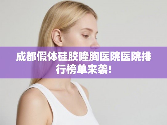 成都假体硅胶隆胸医院医院排行榜单来袭!