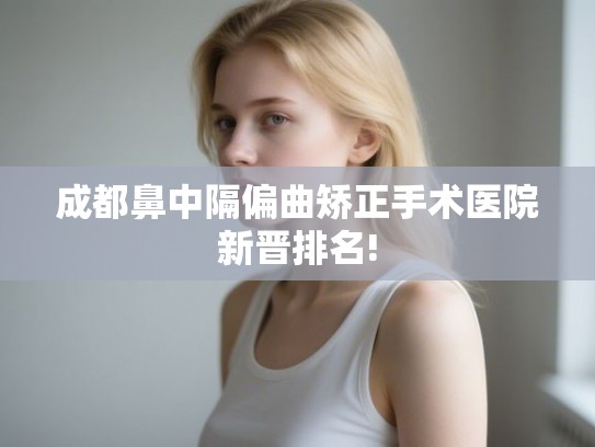 成都鼻中隔偏曲矫正手术医院新晋排名! 成都鼻中隔偏曲矫正手术医院新晋排名!