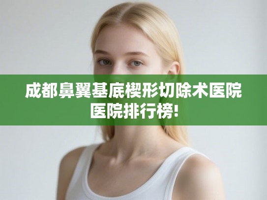 成都鼻翼基底楔形切除术医院医院排行榜!