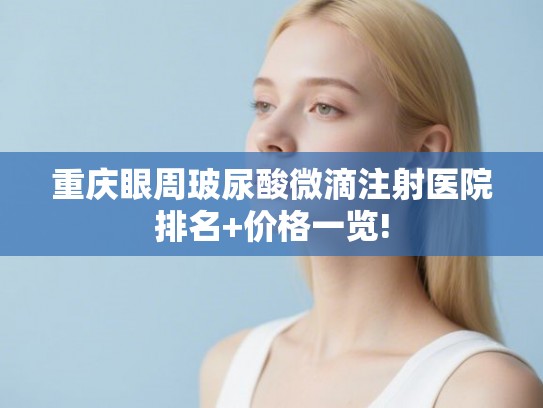 重庆眼周玻尿酸微滴注射医院排名+价格一览!