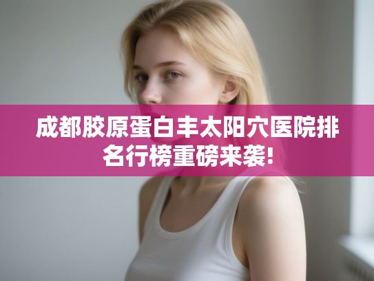 成都胶原蛋白丰太阳穴医院排名行榜重磅来袭!