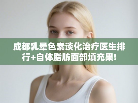 成都乳晕色素淡化治疗医生排行+自体脂肪面部填充果!