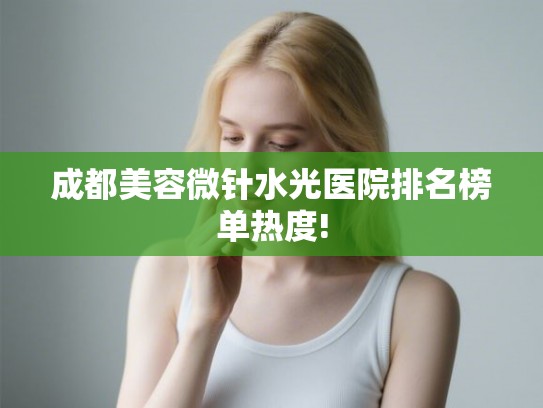 成都美容微针水光医院排名榜单热度! 成都美容微针水光医院排名榜单热度!