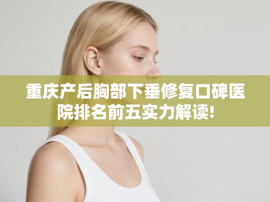 重庆产后胸部下垂修复口碑医院排名前五实力解读!
