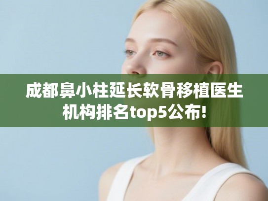 成都鼻小柱延长软骨移植医生机构排名top5公布! 成都鼻小柱延长软骨移植医生机构排名top5公布!
