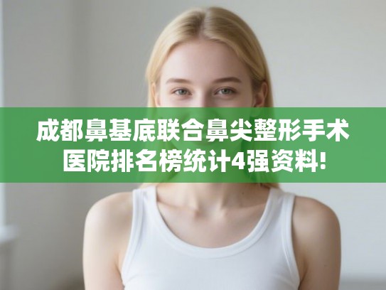 成都鼻基底联合鼻尖整形手术医院排名榜统计4强资料! 成都鼻基底联合鼻尖整形手术医院排名榜统计4强资料!